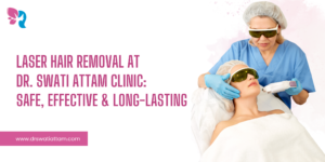 Read more about the article Laser Hair Removal at Dr. Swati Attam Clinic: Safe, Effective & Long-Lasting